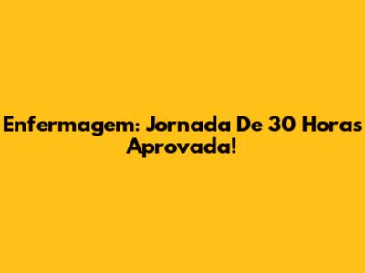Enfermagem: Jornada De 30 Horas Aprovada!