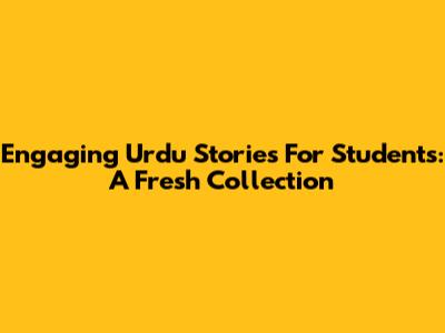 Engaging Urdu Stories For Students: A Fresh Collection