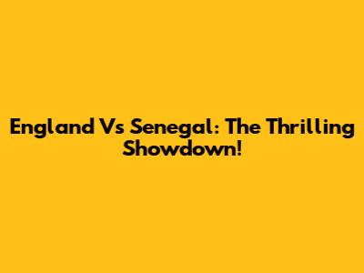 England Vs Senegal: The Thrilling Showdown!
