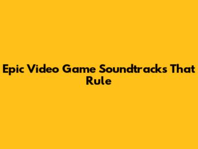 Epic Video Game Soundtracks That Rule
