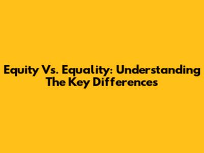 Equity Vs. Equality: Understanding The Key Differences