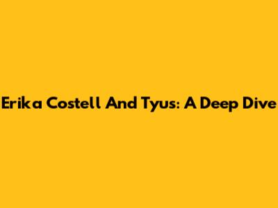 Erika Costell And Tyus: A Deep Dive