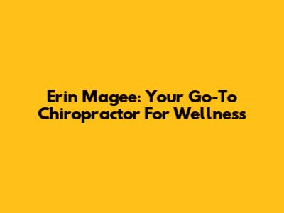 Erin Magee: Your Go-To Chiropractor For Wellness