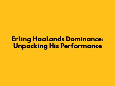 Erling Haaland's Dominance: Unpacking His Performance