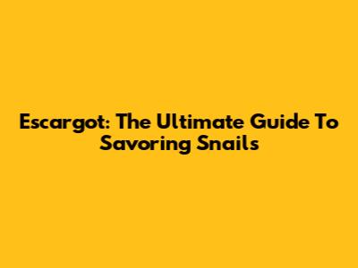 Escargot: The Ultimate Guide To Savoring Snails