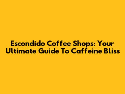 Escondido Coffee Shops: Your Ultimate Guide To Caffeine Bliss