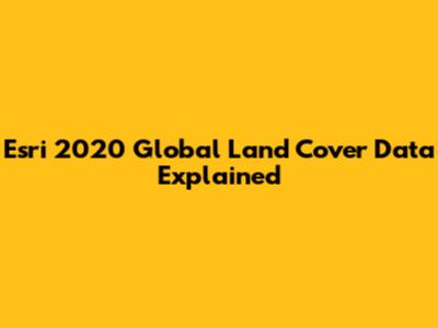 Esri 2020 Global Land Cover Data Explained
