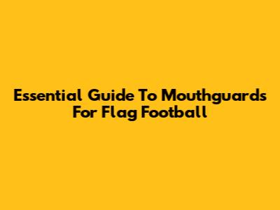 Essential Guide To Mouthguards For Flag Football
