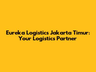 Eureka Logistics Jakarta Timur: Your Logistics Partner