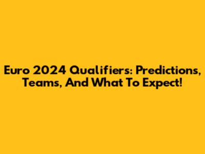 Euro 2024 Qualifiers: Predictions, Teams, And What To Expect!
