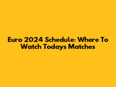 Euro 2024 Schedule: Where To Watch Today's Matches