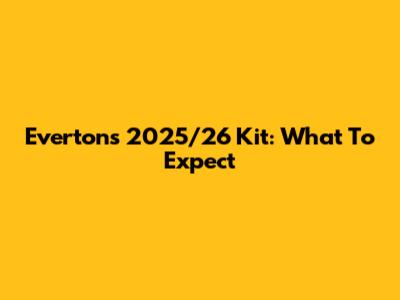 Everton's 2025/26 Kit: What To Expect