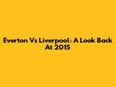 Everton Vs Liverpool: A Look Back At 2015