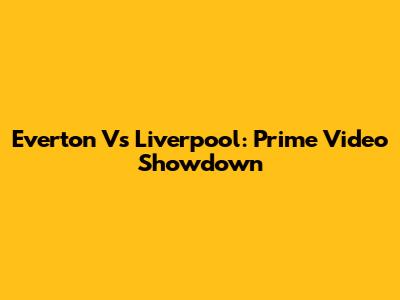 Everton Vs Liverpool: Prime Video Showdown