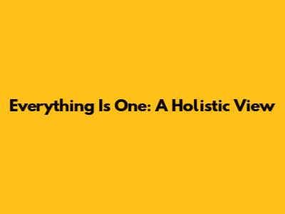 Everything Is One: A Holistic View