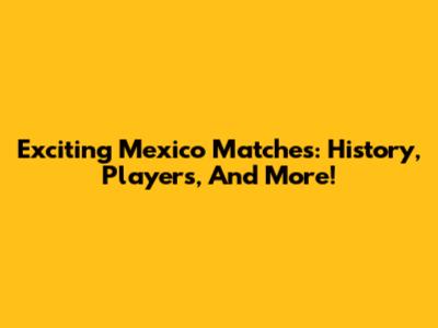 Exciting Mexico Matches: History, Players, And More!