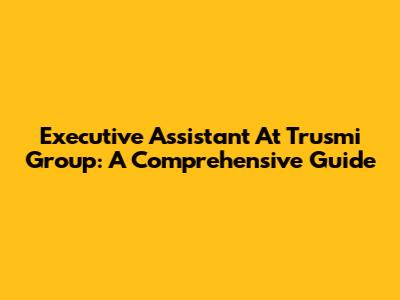 Executive Assistant At Trusmi Group: A Comprehensive Guide
