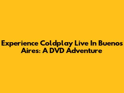 Experience Coldplay Live In Buenos Aires: A DVD Adventure
