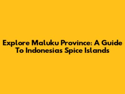 Explore Maluku Province: A Guide To Indonesia's Spice Islands