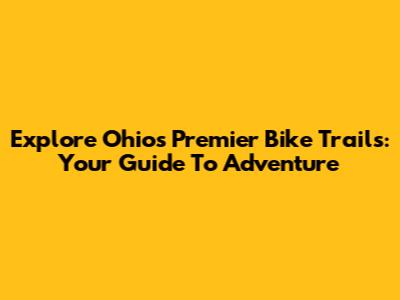 Explore Ohio's Premier Bike Trails: Your Guide To Adventure