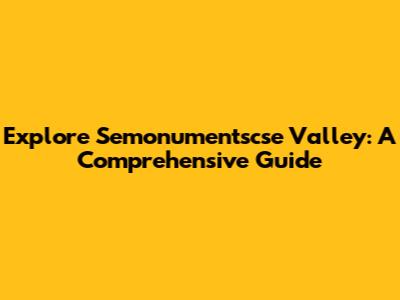 Explore Semonumentscse Valley: A Comprehensive Guide