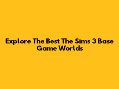 Explore The Best The Sims 3 Base Game Worlds