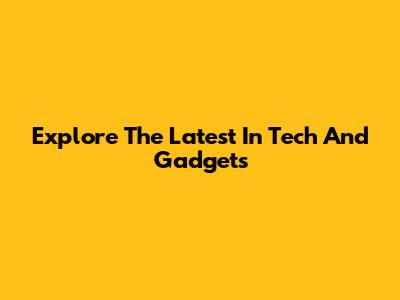 Explore The Latest In Tech And Gadgets