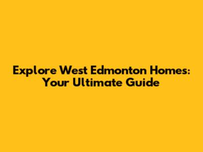 Explore West Edmonton Homes: Your Ultimate Guide