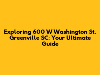 Exploring 600 W Washington St, Greenville SC: Your Ultimate Guide