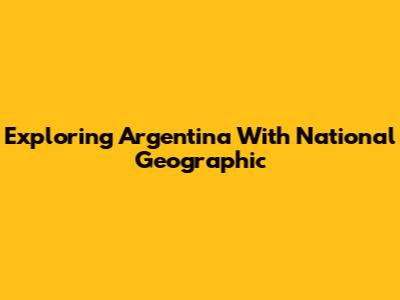 Exploring Argentina With National Geographic