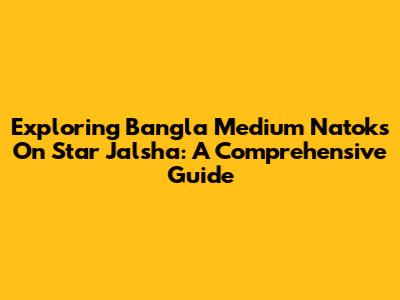 Exploring Bangla Medium Natoks On Star Jalsha: A Comprehensive Guide