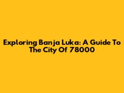Exploring Banja Luka: A Guide To The City Of 78000