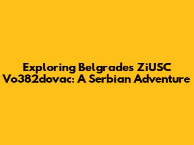 Exploring Belgrade's ZiUSC Vo382dovac: A Serbian Adventure