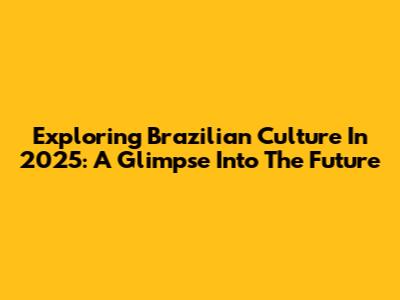 Exploring Brazilian Culture In 2025: A Glimpse Into The Future