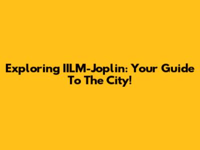 Exploring IILM-Joplin: Your Guide To The City!