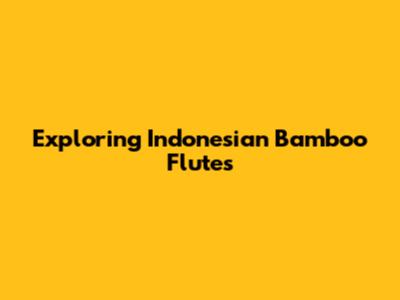 Exploring Indonesian Bamboo Flutes