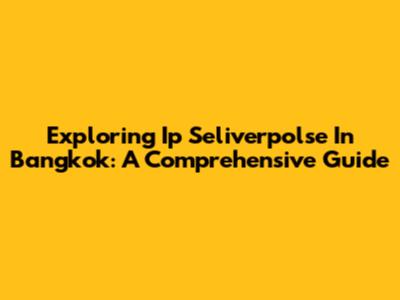 Exploring Ip Seliverpolse In Bangkok: A Comprehensive Guide