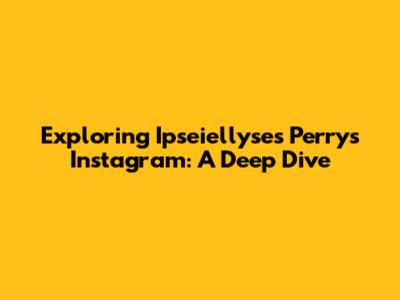 Exploring Ipseiellyses Perry's Instagram: A Deep Dive
