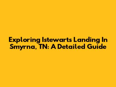 Exploring Istewarts Landing In Smyrna, TN: A Detailed Guide