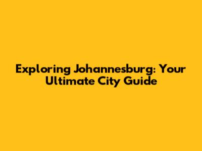 Exploring Johannesburg: Your Ultimate City Guide