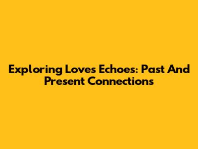 Exploring Love's Echoes: Past And Present Connections