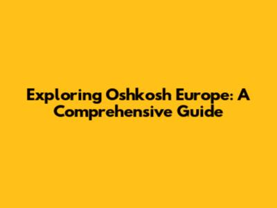 Exploring Oshkosh Europe: A Comprehensive Guide