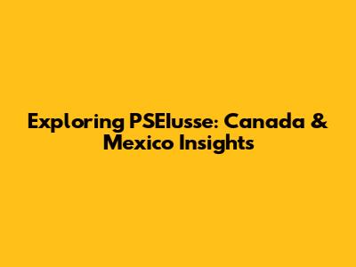 Exploring PSEIusse: Canada & Mexico Insights