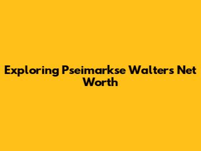 Exploring Pseimarkse Walter's Net Worth