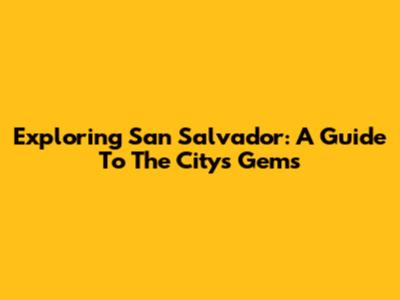 Exploring San Salvador: A Guide To The City's Gems