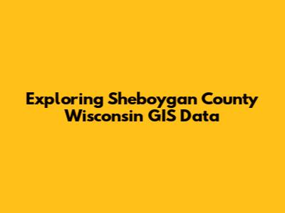 Exploring Sheboygan County Wisconsin GIS Data