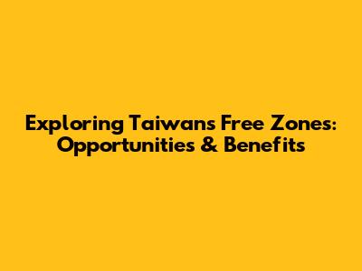 Exploring Taiwan's Free Zones: Opportunities & Benefits