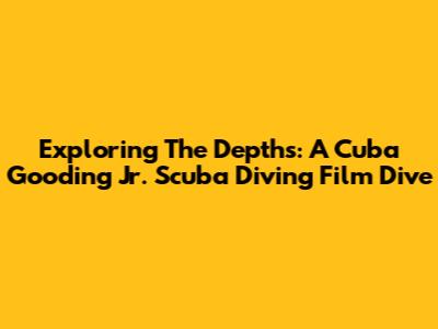 Exploring The Depths: A Cuba Gooding Jr. Scuba Diving Film Dive
