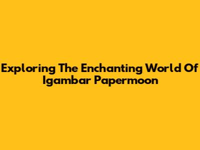 Exploring The Enchanting World Of Igambar Papermoon