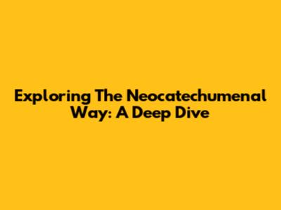 Exploring The Neocatechumenal Way: A Deep Dive